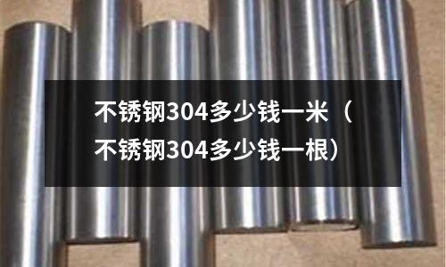 不銹鋼304多少錢一米(不銹鋼304多少錢一根)