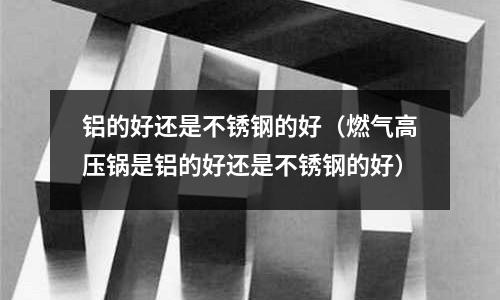 鋁的好還是不銹鋼的好（燃氣高壓鍋是鋁的好還是不銹鋼的好）