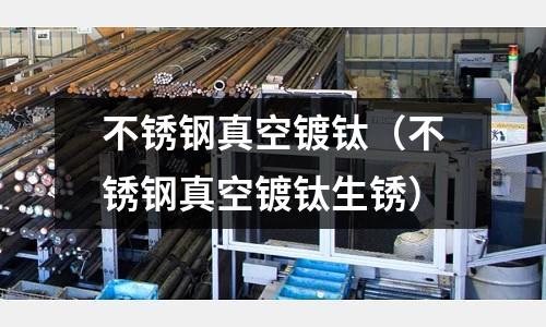 不銹鋼真空鍍鈦（不銹鋼真空鍍鈦生銹）