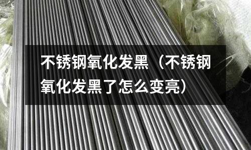 不銹鋼氧化發黑（不銹鋼氧化發黑了怎么變亮）