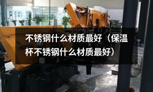 不銹鋼什么材質最好(保溫杯不銹鋼什么材質最好)