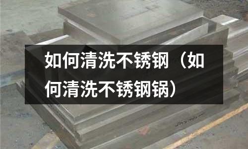 如何清洗不銹鋼(如何清洗不銹鋼鍋)