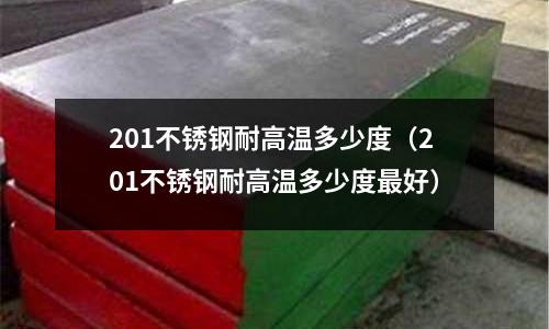 201不銹鋼耐高溫多少度(201不銹鋼耐高溫多少度最好)