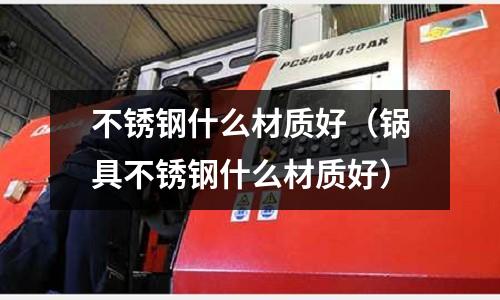 不銹鋼什么材質(zhì)好(鍋具不銹鋼什么材質(zhì)好)