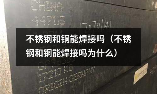 不銹鋼和銅能焊接嗎(不銹鋼和銅能焊接嗎為什么)