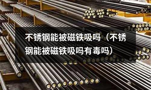 不銹鋼能被磁鐵吸嗎(不銹鋼能被磁鐵吸嗎有毒嗎)