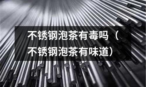 不銹鋼泡茶有毒嗎（不銹鋼泡茶有味道）