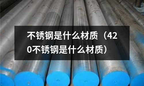 不銹鋼是什么材質(420不銹鋼是什么材質)