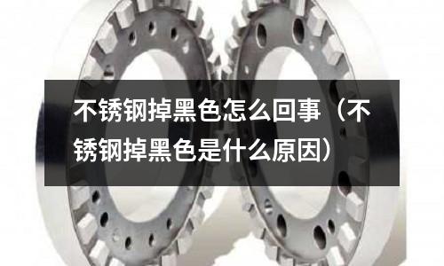 不銹鋼掉黑色怎么回事(不銹鋼掉黑色是什么原因)