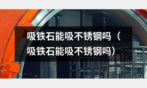 吸鐵石能吸不銹鋼嗎(吸鐵石能吸不銹鋼嗎)