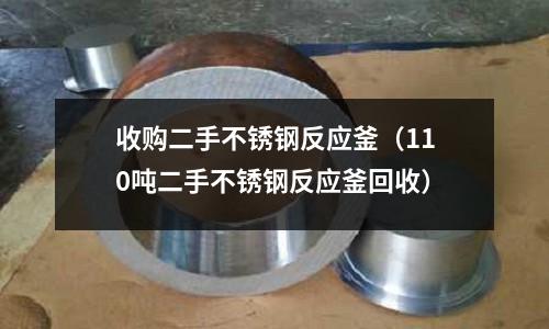 收購二手不銹鋼反應釜(110噸二手不銹鋼反應釜回收)