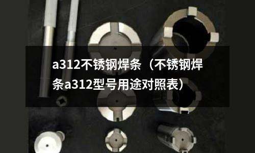 a312不銹鋼焊條(不銹鋼焊條a312型號用途對照表)