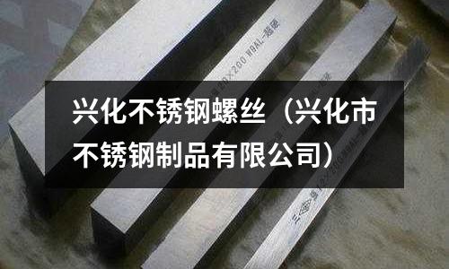 興化不銹鋼螺絲（興化市不銹鋼制品有限公司）