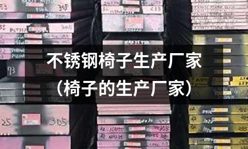 不銹鋼椅子生產(chǎn)廠家(椅子的生產(chǎn)廠家)