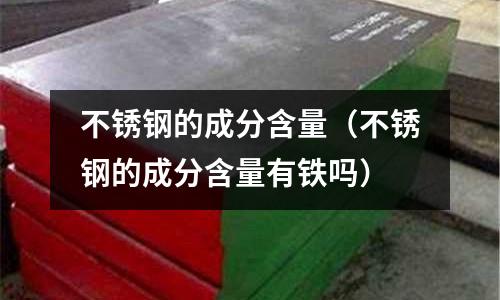 不銹鋼的成分含量（不銹鋼的成分含量有鐵嗎）