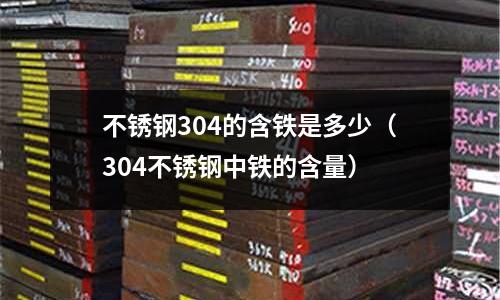 不銹鋼304的含鐵是多少（304不銹鋼中鐵的含量）