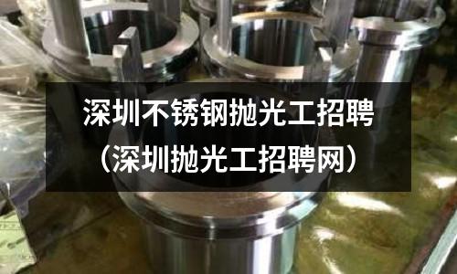 深圳不銹鋼拋光工招聘（深圳拋光工招聘網(wǎng)）