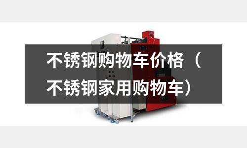 不銹鋼購物車價格（不銹鋼家用購物車）