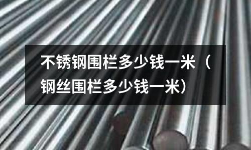不銹鋼圍欄多少錢一米(鋼絲圍欄多少錢一米)