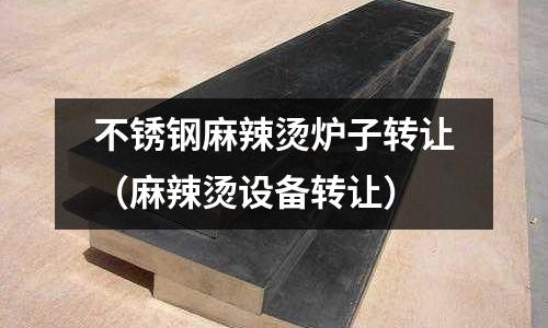 不銹鋼麻辣燙爐子轉讓(麻辣燙設備轉讓)