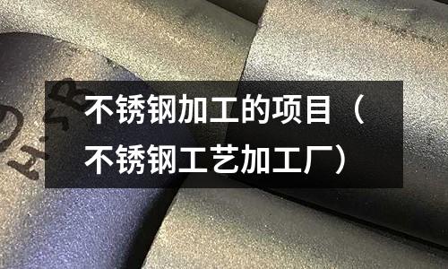 不銹鋼加工的項目(不銹鋼工藝加工廠)