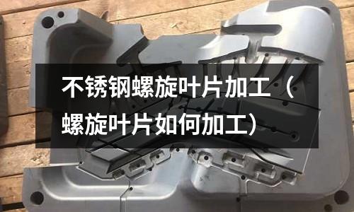 不銹鋼螺旋葉片加工(螺旋葉片如何加工)