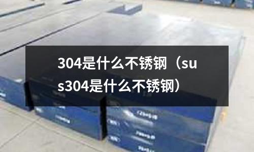 304是什么不銹鋼(sus304是什么不銹鋼)
