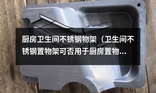 廚房衛(wèi)生間不銹鋼物架(衛(wèi)生間不銹鋼置物架可否用于廚房置物架)