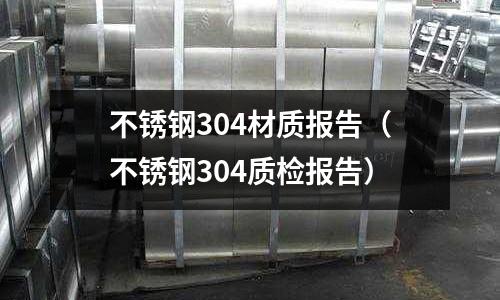 不銹鋼304材質報告(不銹鋼304質檢報告)