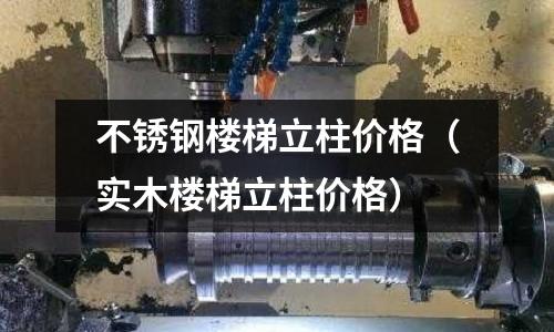 不銹鋼樓梯立柱價(jià)格（實(shí)木樓梯立柱價(jià)格）