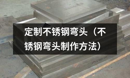 定制不銹鋼彎頭(不銹鋼彎頭制作方法)