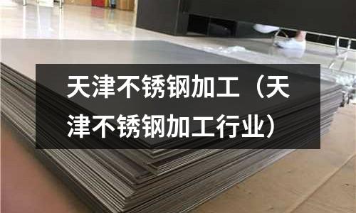 天津不銹鋼加工(天津不銹鋼加工行業)