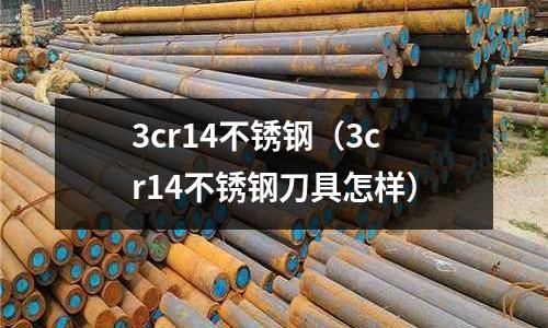3cr14不銹鋼(3cr14不銹鋼刀具怎樣)