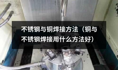 不銹鋼與銅焊接方法（銅與不銹鋼焊接用什么方法好）