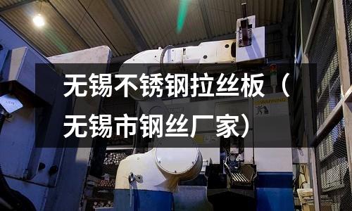 無錫不銹鋼拉絲板(無錫市鋼絲廠家)