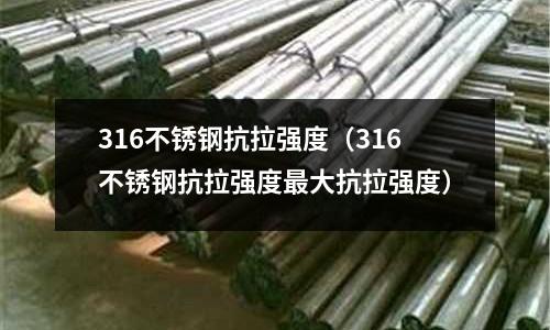 316不銹鋼抗拉強(qiáng)度(316不銹鋼抗拉強(qiáng)度最大抗拉強(qiáng)度)