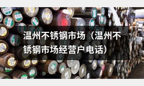 溫州不銹鋼市場（溫州不銹鋼市場經營戶電話）
