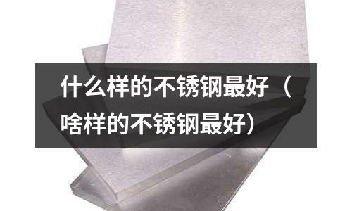 什么樣的不銹鋼最好(啥樣的不銹鋼最好)