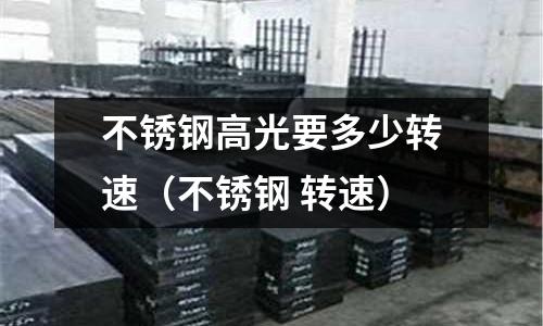 不銹鋼高光要多少轉速(不銹鋼 轉速)