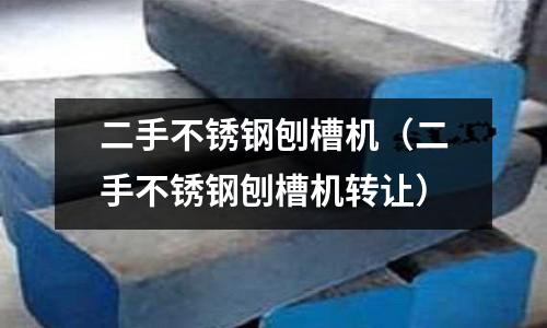 二手不銹鋼刨槽機(jī)(二手不銹鋼刨槽機(jī)轉(zhuǎn)讓)