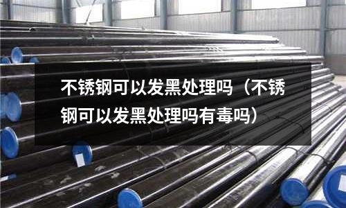 不銹鋼可以發(fā)黑處理嗎(不銹鋼可以發(fā)黑處理嗎有毒嗎)