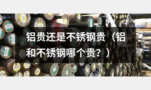 鋁貴還是不銹鋼貴（鋁和不銹鋼哪個貴？）