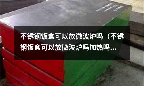 不銹鋼飯盒可以放微波爐嗎(不銹鋼飯盒可以放微波爐嗎加熱嗎)