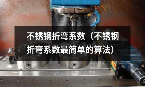 不銹鋼折彎系數（不銹鋼折彎系數最簡單的算法）