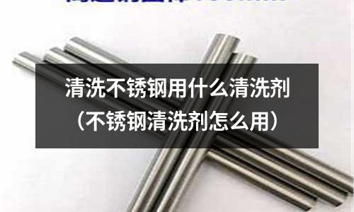 清洗不銹鋼用什么清洗劑(不銹鋼清洗劑怎么用)