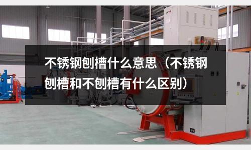 不銹鋼刨槽什么意思（不銹鋼刨槽和不刨槽有什么區(qū)別）