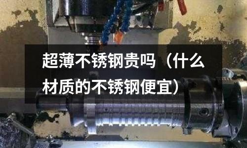 超薄不銹鋼貴嗎(什么材質(zhì)的不銹鋼便宜)