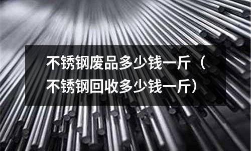 不銹鋼廢品多少錢一斤（不銹鋼回收多少錢一斤）