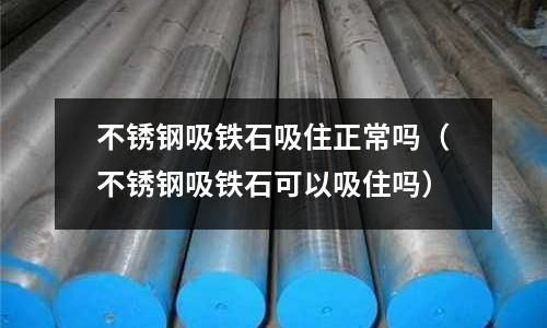 不銹鋼吸鐵石吸住正常嗎（不銹鋼吸鐵石可以吸住嗎）