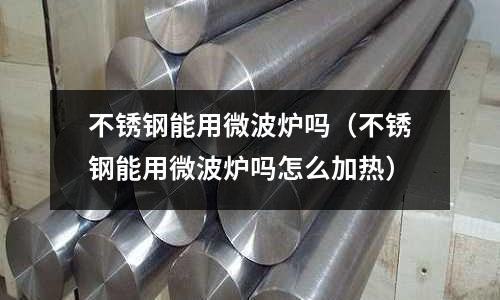 不銹鋼能用微波爐嗎(不銹鋼能用微波爐嗎怎么加熱)